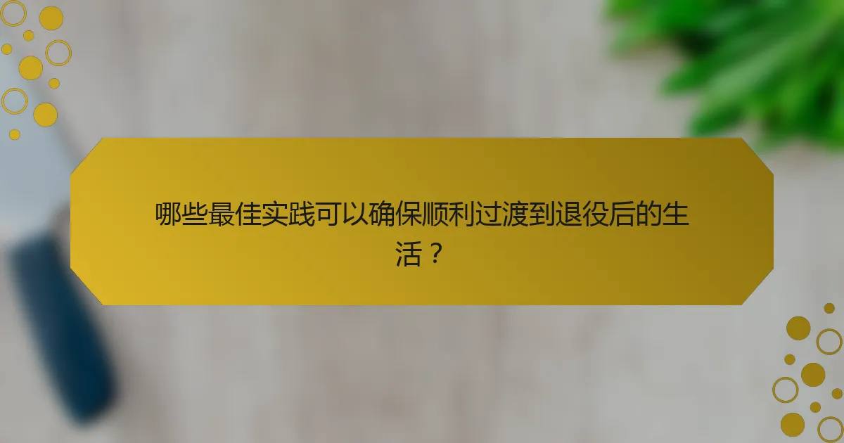 哪些最佳实践可以确保顺利过渡到退役后的生活？