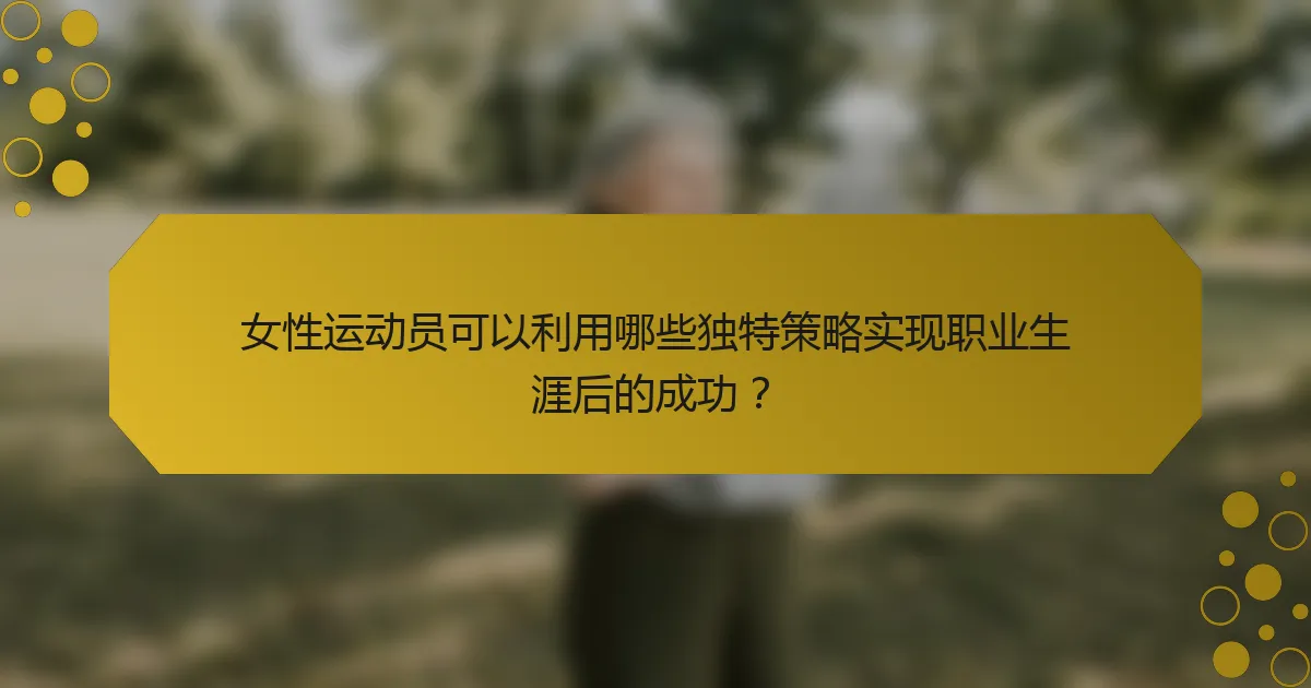 女性运动员可以利用哪些独特策略实现职业生涯后的成功？
