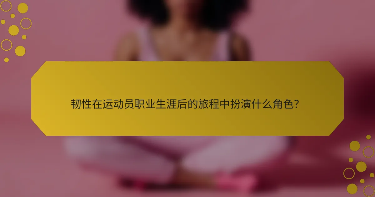 韧性在运动员职业生涯后的旅程中扮演什么角色？