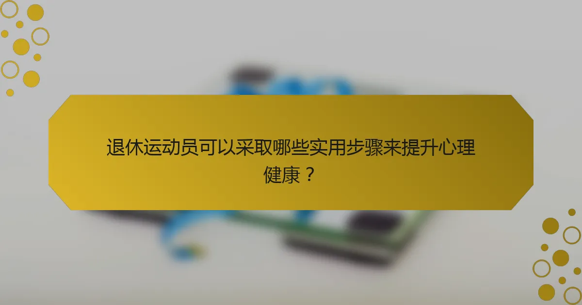 退休运动员可以采取哪些实用步骤来提升心理健康？