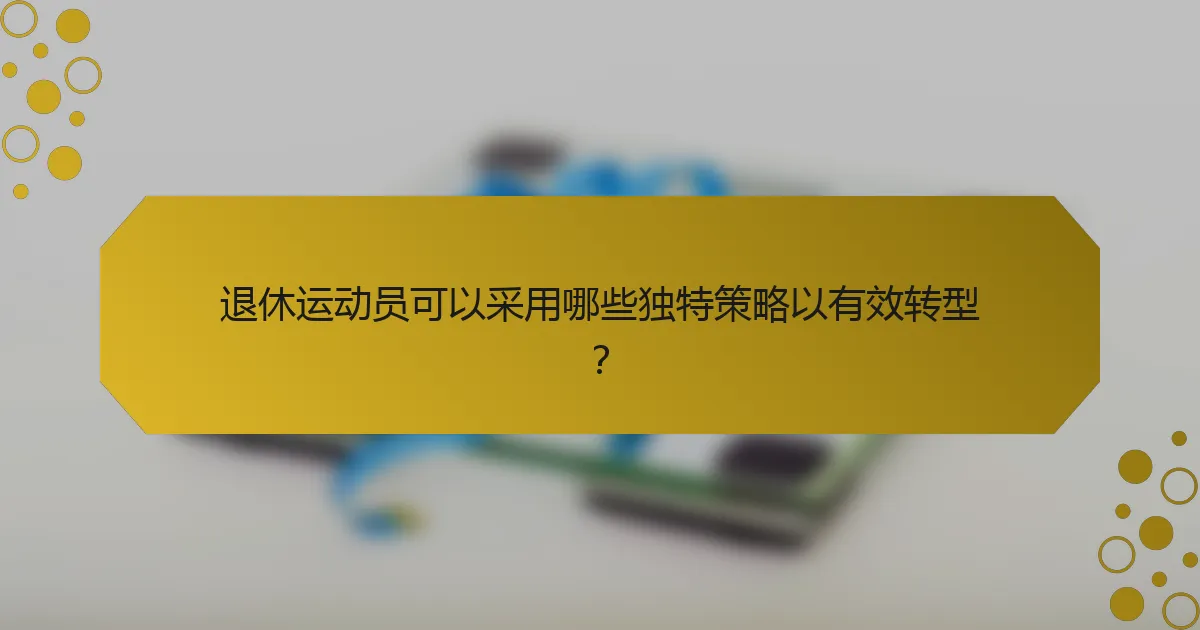 退休运动员可以采用哪些独特策略以有效转型？