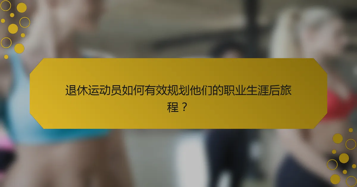 退休运动员如何有效规划他们的职业生涯后旅程？