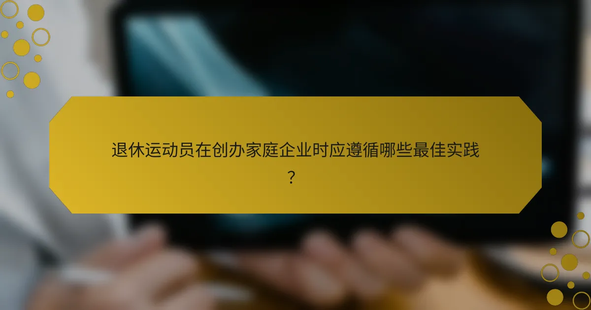 退休运动员在创办家庭企业时应遵循哪些最佳实践？