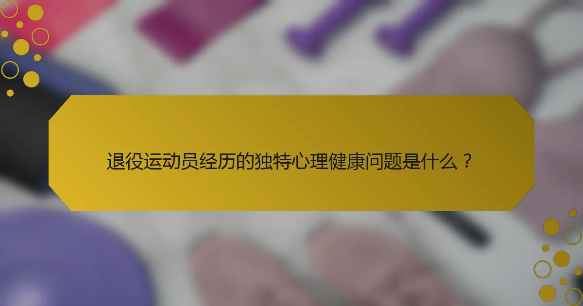 退役运动员经历的独特心理健康问题是什么？