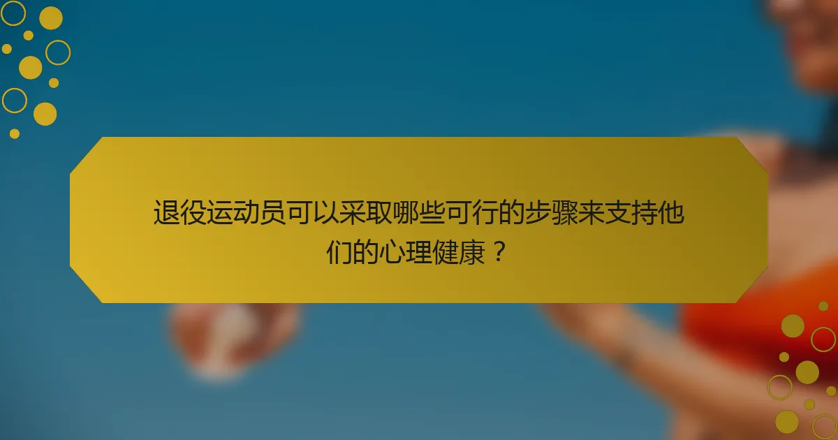 退役运动员可以采取哪些可行的步骤来支持他们的心理健康？