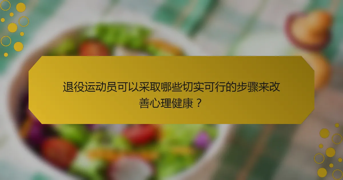 退役运动员可以采取哪些切实可行的步骤来改善心理健康？