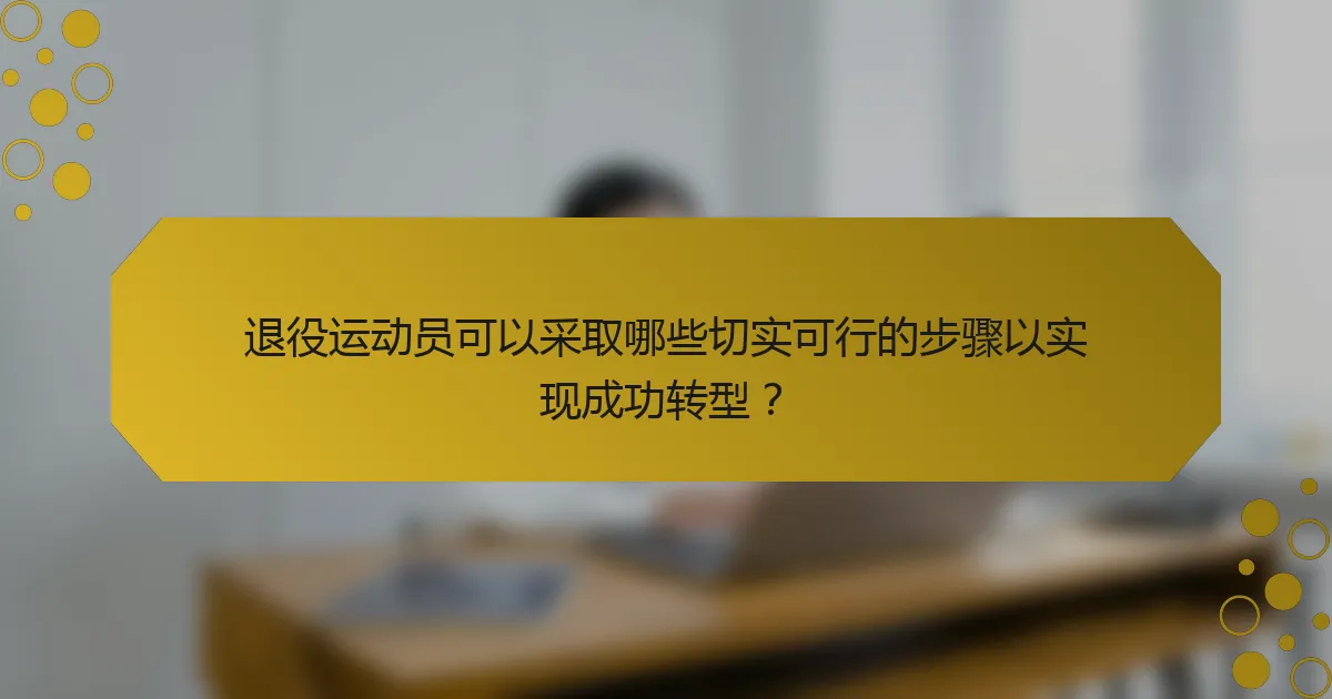 退役运动员可以采取哪些切实可行的步骤以实现成功转型？