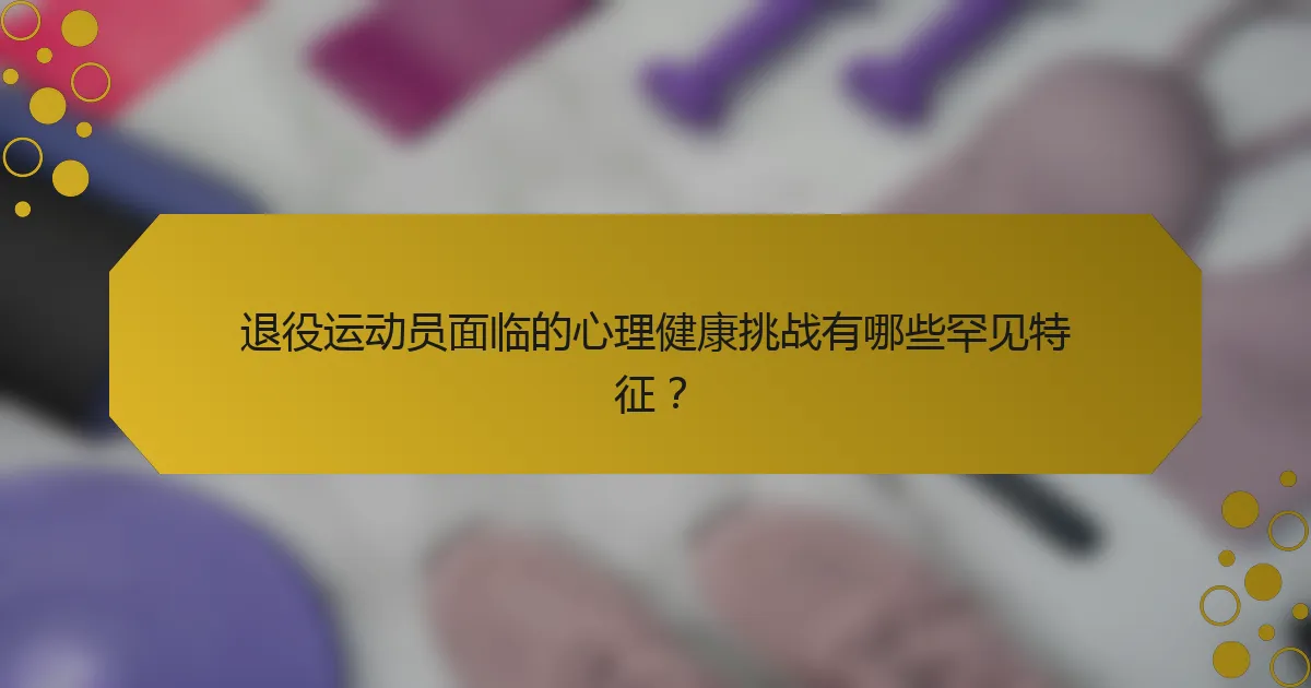 退役运动员面临的心理健康挑战有哪些罕见特征？