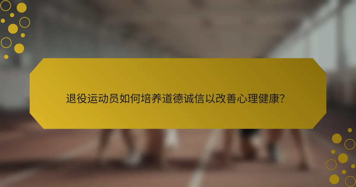 退役运动员如何培养道德诚信以改善心理健康？