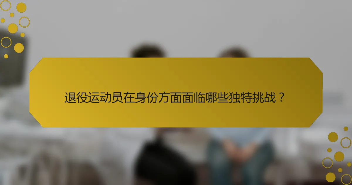 退役运动员在身份方面面临哪些独特挑战？