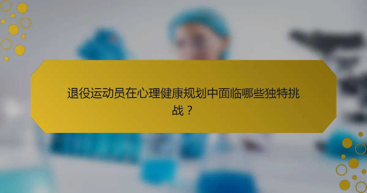 退役运动员在心理健康规划中面临哪些独特挑战?