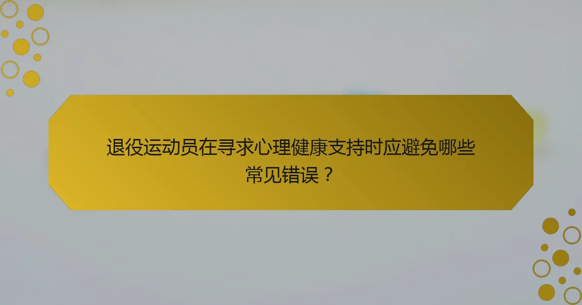 退役运动员在寻求心理健康支持时应避免哪些常见错误？