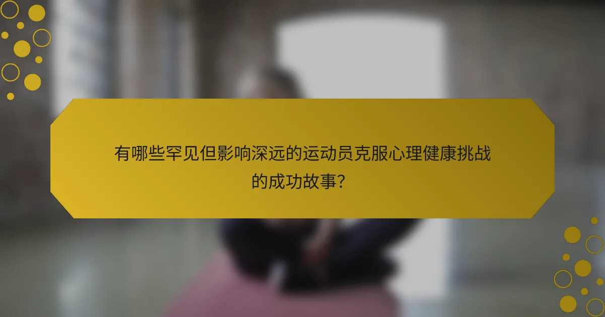 有哪些罕见但影响深远的运动员克服心理健康挑战的成功故事?