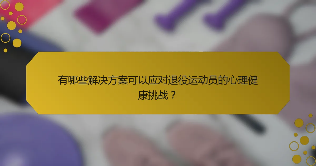 有哪些解决方案可以应对退役运动员的心理健康挑战？