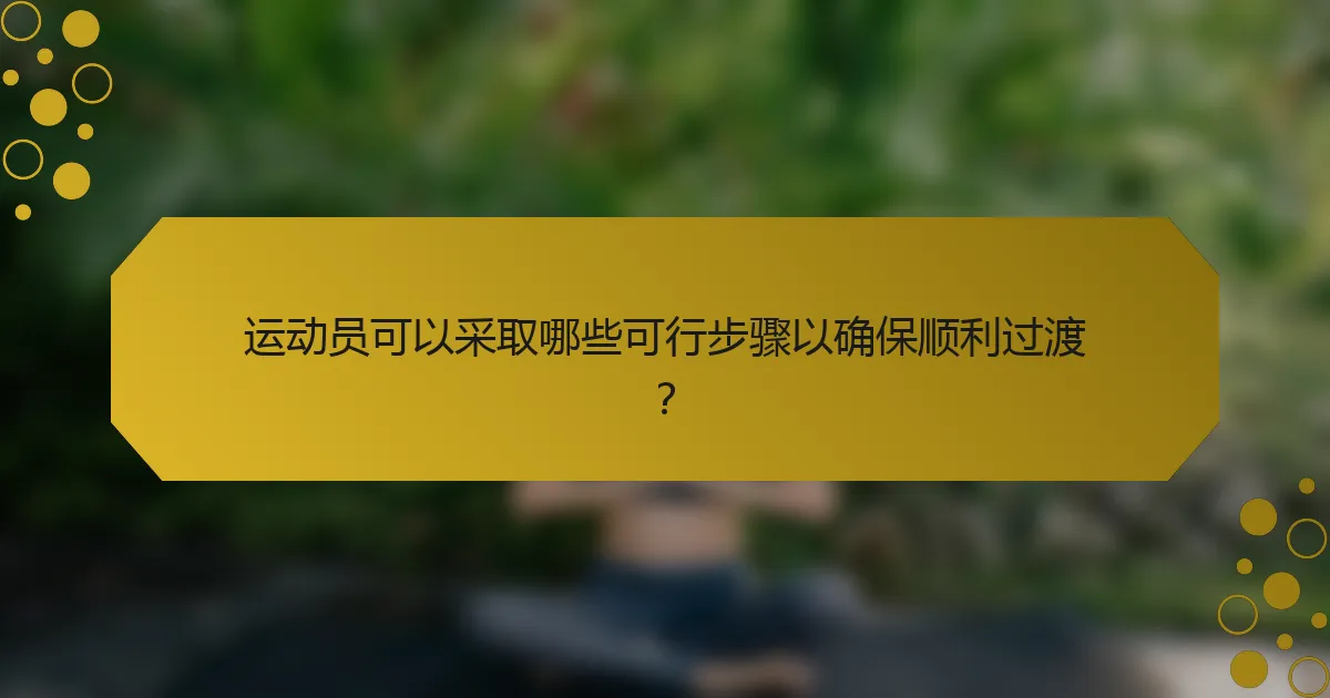 运动员可以采取哪些可行步骤以确保顺利过渡？