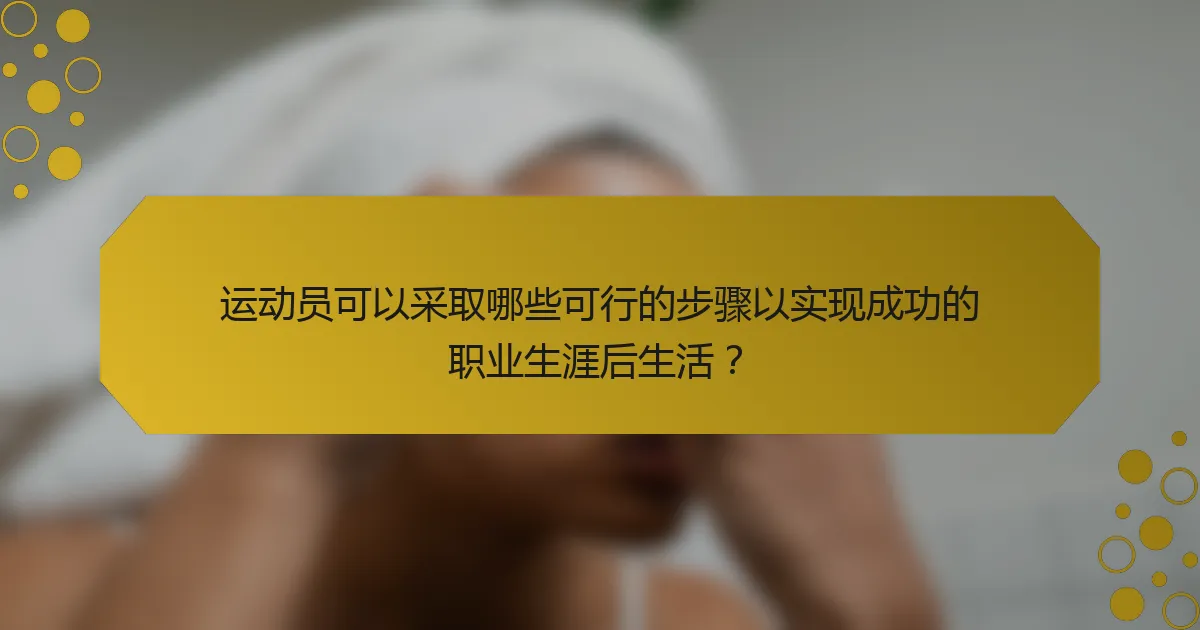 运动员可以采取哪些可行的步骤以实现成功的职业生涯后生活？