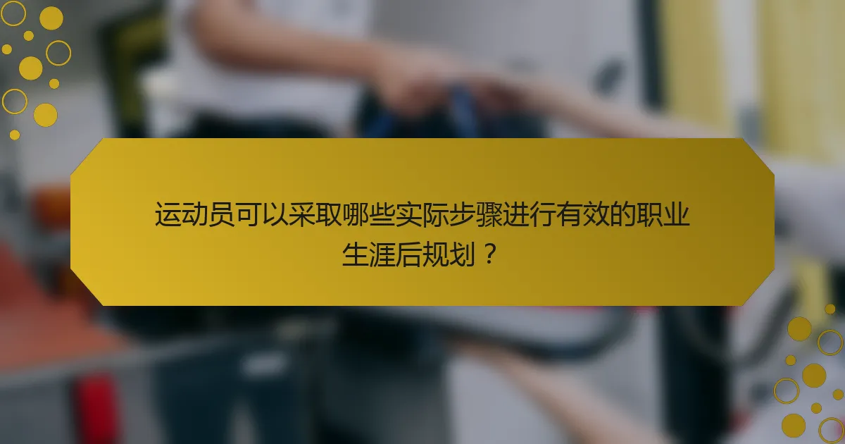 运动员可以采取哪些实际步骤进行有效的职业生涯后规划？