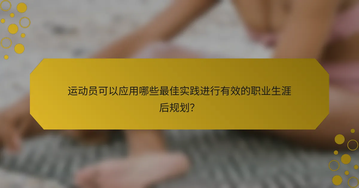 运动员可以应用哪些最佳实践进行有效的职业生涯后规划？