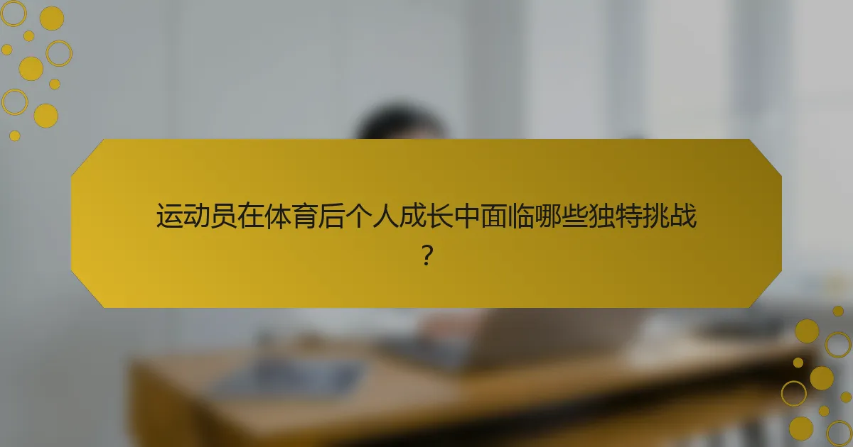 运动员在体育后个人成长中面临哪些独特挑战？