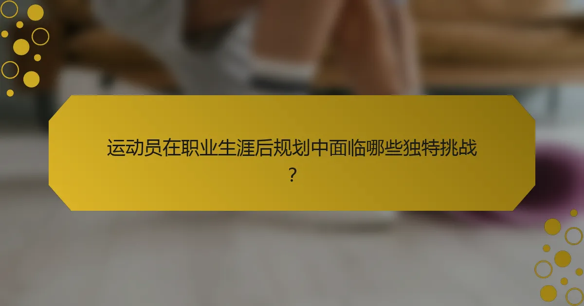 运动员在职业生涯后规划中面临哪些独特挑战？