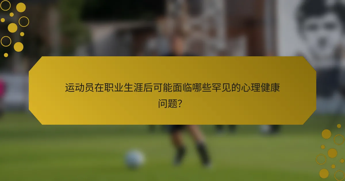 运动员在职业生涯后可能面临哪些罕见的心理健康问题？