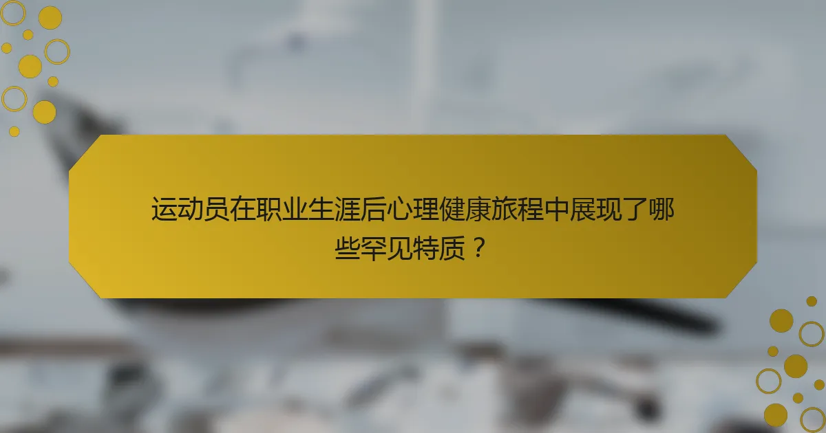运动员在职业生涯后心理健康旅程中展现了哪些罕见特质?