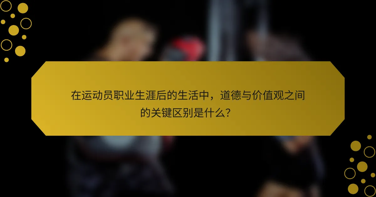 在运动员职业生涯后的生活中，道德与价值观之间的关键区别是什么？